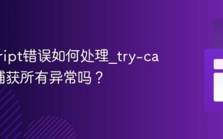 javascript错误如何处理_try-catch能捕获所有异常吗？