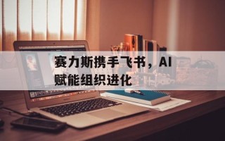 赛力斯携手飞书，AI赋能组织进化