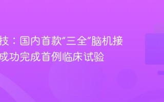 脑虎科技：国内首款“三全”脑机接口产品成功完成首例临床试验