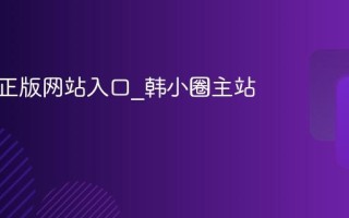 韩小圈正版网站入口_韩小圈主站链接