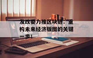 发改委力推区块链：重构未来经济版图的关键一步！