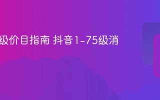 抖音等级价目指南 抖音1-75级消费一览