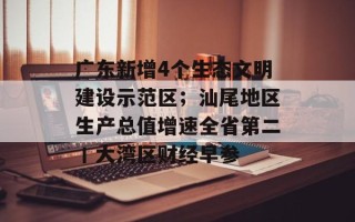 广东新增4个生态文明建设示范区；汕尾地区生产总值增速全省第二丨大湾区财经早参