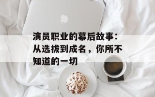 演员职业的幕后故事：从选拔到成名，你所不知道的一切