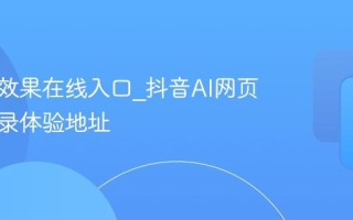 抖音AI效果在线入口_抖音AI网页版免登录体验地址