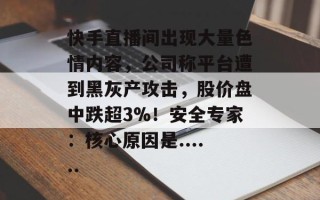 快手直播间出现大量色情内容，公司称平台遭到黑灰产攻击，股价盘中跌超3%！安全专家：核心原因是......