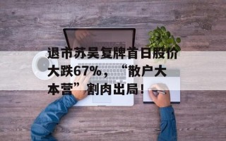 退市苏吴复牌首日股价大跌67%，“散户大本营”割肉出局！