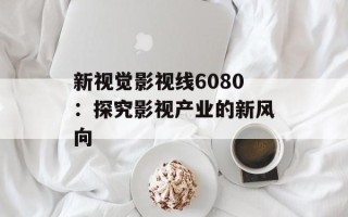 新视觉影视线6080：探究影视产业的新风向