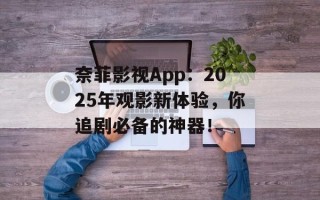 奈菲影视App：2025年观影新体验，你追剧必备的神器！