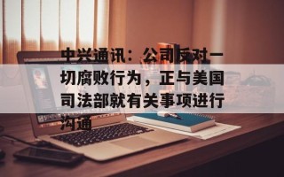 中兴通讯：公司反对一切腐败行为，正与美国司法部就有关事项进行沟通