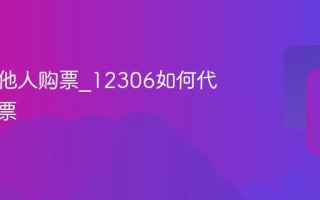 怎样为他人购票_12306如何代买火车票