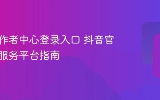 抖音创作者中心登录入口 抖音官方创作服务平台指南