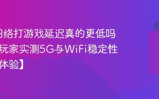 用5G网络打游戏延迟真的更低吗？手游玩家实测5G与WiFi稳定性对比【体验】