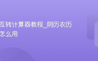 阴阳历互转计算器教程_阴历农历转换器怎么用