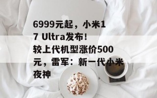 6999元起，小米17 Ultra发布！较上代机型涨价500元，雷军：新一代小米夜神