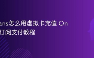 OnlyFans怎么用虚拟卡充值 OnlyFans订阅支付教程