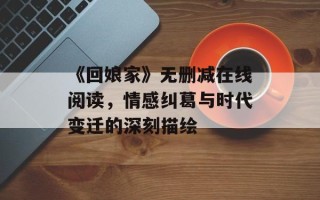 《回娘家》无删减在线阅读，情感纠葛与时代变迁的深刻描绘