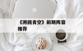 《溯回青空》前期阵容推荐
