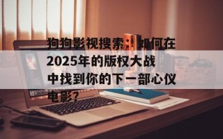 狗狗影视搜索：如何在2025年的版权大战中找到你的下一部心仪电影？