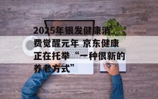 2025年银发健康消费觉醒元年 京东健康正在托举“一种很新的养老方式”