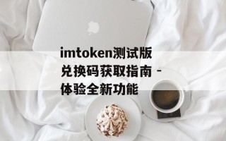 imtoken测试版兑换码获取指南 - 体验全新功能