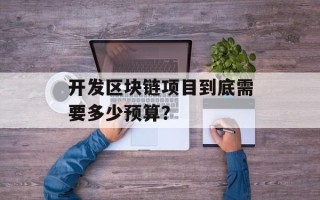 开发区块链项目到底需要多少预算？
