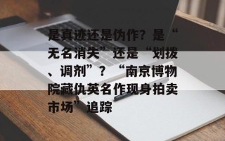是真迹还是伪作？是“无名消失”还是“划拨、调剂”？“南京博物院藏仇英名作现身拍卖市场”追踪