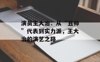 演员王大治：从“丑帅”代表到实力派，王大治的演艺之路