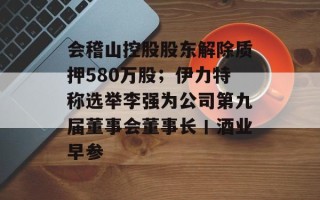 会稽山控股股东解除质押580万股；伊力特称选举李强为公司第九届董事会董事长丨酒业早参