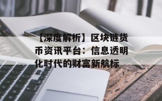 【深度解析】区块链货币资讯平台：信息透明化时代的财富新航标