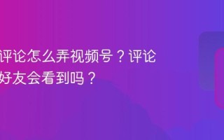 朋友圈评论怎么弄视频号？评论朋友圈好友会看到吗？