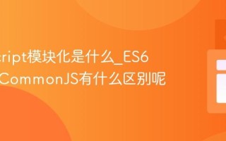 JavaScript模块化是什么_ES6模块和CommonJS有什么区别呢