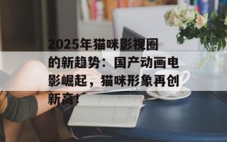 2025年猫咪影视圈的新趋势：国产动画电影崛起，猫咪形象再创新高！