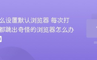 电脑怎么设置默认浏览器 每次打开链接都跳出奇怪的浏览器怎么办【教程】