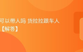 货拉拉可以带人吗 货拉拉跟车人数规定【解答】