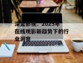 深蓝影视：2025年在线观影新趋势下的行业洞察