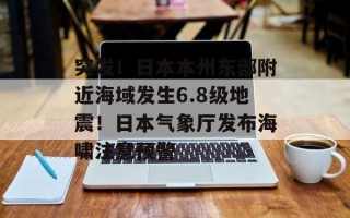 突发！日本本州东部附近海域发生6.8级地震！日本气象厅发布海啸注意预警