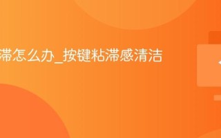 键盘粘滞怎么办_按键粘滞感清洁方法