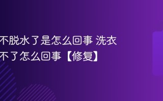洗衣机不脱水了是怎么回事 洗衣机脱水不了怎么回事【修复】