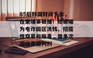 85后韩国财阀千金，在柬埔寨被捕！她被曝为电诈园区洗钱、招揽性交易和贩毒，曾多次因吸毒被判刑