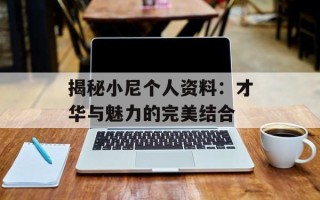 揭秘小尼个人资料：才华与魅力的完美结合
