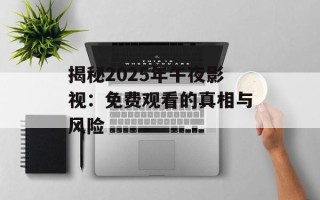 揭秘2025年午夜影视：免费观看的真相与风险