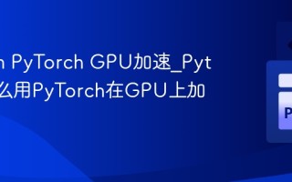 Python PyTorch GPU加速_Python怎么用PyTorch在GPU上加速训练