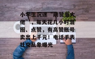 小学生沉迷“刷赞当大佬”，每天花几小时混圈、点赞，有高赞账号卖出上千元！电话手表社交乱象曝光
