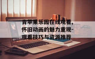 青苹果乐园在线观看,怀旧动画的魅力重现-观看技巧与资源推荐