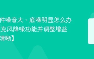 录音文件噪音大、底噪明显怎么办 开启麦克风降噪功能并调整增益设置【清晰】