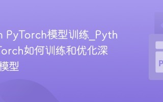 Python PyTorch模型训练_Python PyTorch如何训练和优化深度学习模型