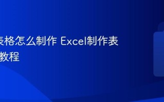 Excel表格怎么制作 Excel制作表格详细教程