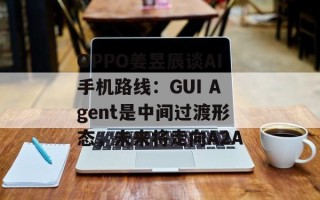 OPPO姜昱辰谈AI手机路线：GUI Agent是中间过渡形态，未来将走向A2A