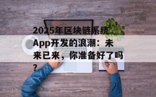 2025年区块链系统App开发的浪潮：未来已来，你准备好了吗？